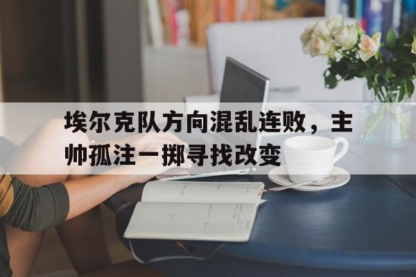 开云体育官网-埃尔克队方向混乱连败，主帅孤注一掷寻找改变的简单介绍